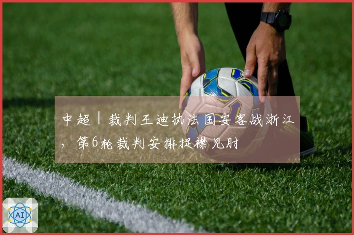中超｜裁判王迪执法国安客战浙江，第6轮裁判安排捉襟见肘