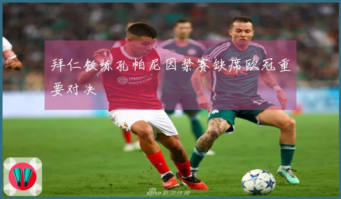 拜仁教练孔帕尼因禁赛缺席欧冠重要对决