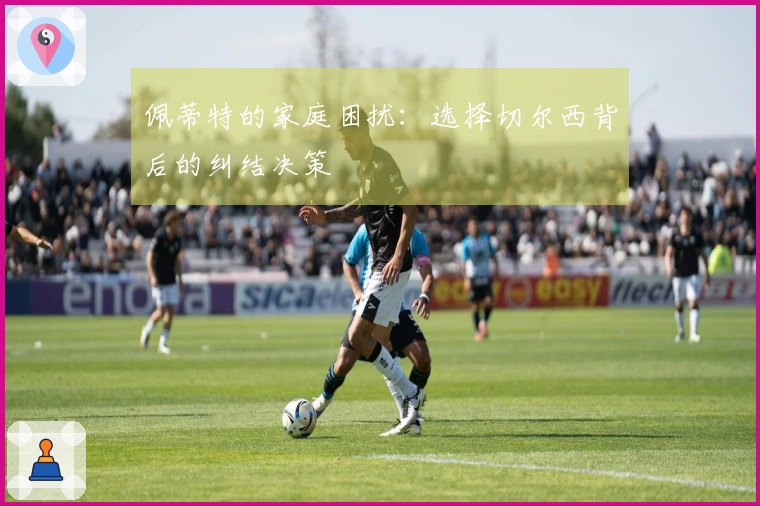 佩蒂特的家庭困扰：选择切尔西背后的纠结决策