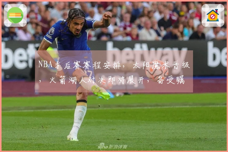 NBA季后赛赛程安排，太阳魔术晋级，火箭湖人对决即将展开，备受瞩目