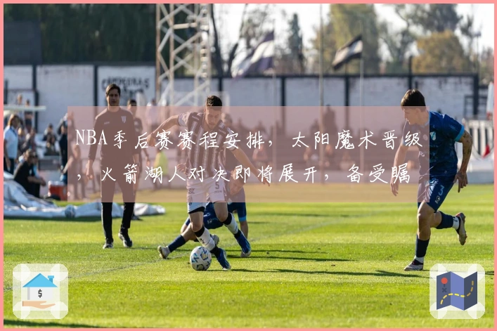 NBA季后赛赛程安排，太阳魔术晋级，火箭湖人对决即将展开，备受瞩目