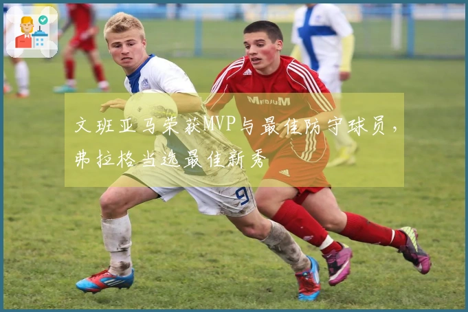 文班亚马荣获MVP与最佳防守球员，弗拉格当选最佳新秀